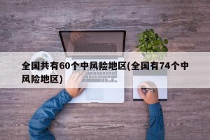 全国共有60个中风险地区(全国有74个中风险地区)