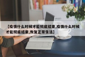 【疫情什么时候才能彻底结束,疫情什么时候才能彻底结束,恢复正常生活】