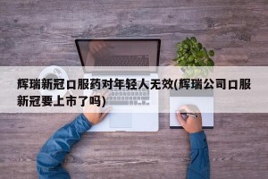 辉瑞新冠口服药对年轻人无效(辉瑞公司口服新冠要上市了吗)