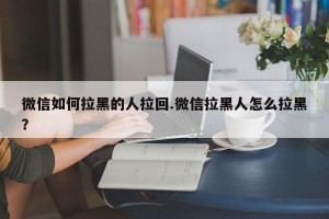 微信如何拉黑的人拉回.微信拉黑人怎么拉黑？