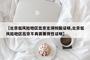 【北京低风险地区出京无须核酸证明,北京低风险地区出京不再需要阴性证明】