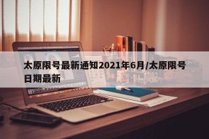 太原限号最新通知2021年6月/太原限号日期最新