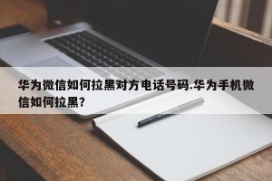 华为微信如何拉黑对方电话号码.华为手机微信如何拉黑？