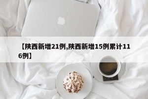 【陕西新增21例,陕西新增15例累计116例】