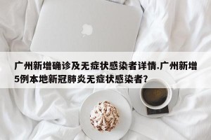 广州新增确诊及无症状感染者详情.广州新增5例本地新冠肺炎无症状感染者？