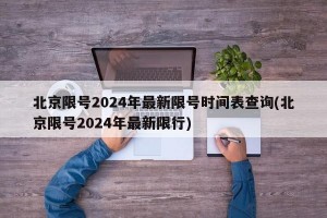 北京限号2024年最新限号时间表查询(北京限号2024年最新限行)