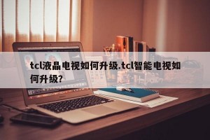 tcl液晶电视如何升级.tcl智能电视如何升级？