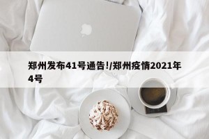 郑州发布41号通告!/郑州疫情2021年4号