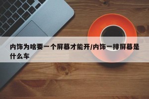 内饰为啥要一个屏幕才能开/内饰一排屏幕是什么车