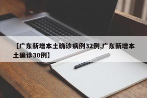 【广东新增本土确诊病例32例,广东新增本土确诊30例】