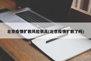 北京疫情扩散风险很高(北京疫情扩散了吗)