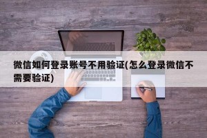 微信如何登录账号不用验证(怎么登录微信不需要验证)