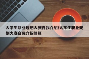 大学生职业规划大赛自我介绍/大学生职业规划大赛自我介绍简短