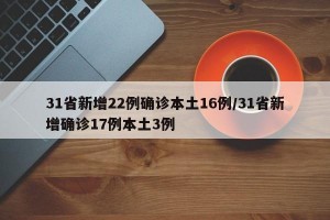 31省新增22例确诊本土16例/31省新增确诊17例本土3例