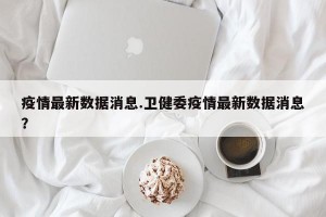 疫情最新数据消息.卫健委疫情最新数据消息？