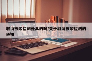 取消核酸检测是真的吗/关于取消核酸检测的通知