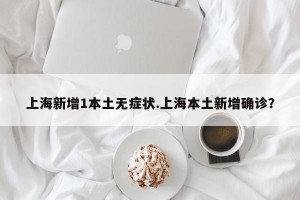 上海新增1本土无症状.上海本土新增确诊？