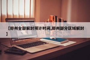 【郑州全部解封预计时间,郑州部分区域解封】