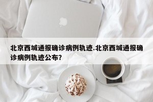 北京西城通报确诊病例轨迹.北京西城通报确诊病例轨迹公布？