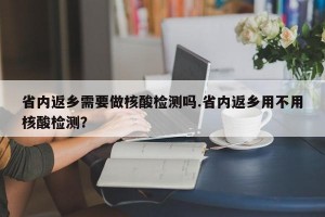 省内返乡需要做核酸检测吗.省内返乡用不用核酸检测？