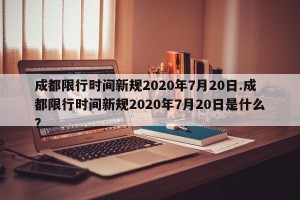 成都限行时间新规2020年7月20日.成都限行时间新规2020年7月20日是什么？