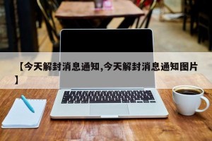 【今天解封消息通知,今天解封消息通知图片】